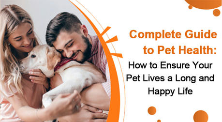 Complete Guide to Pet Health: How to Ensure Your Pet Lives a Long and Happy Life